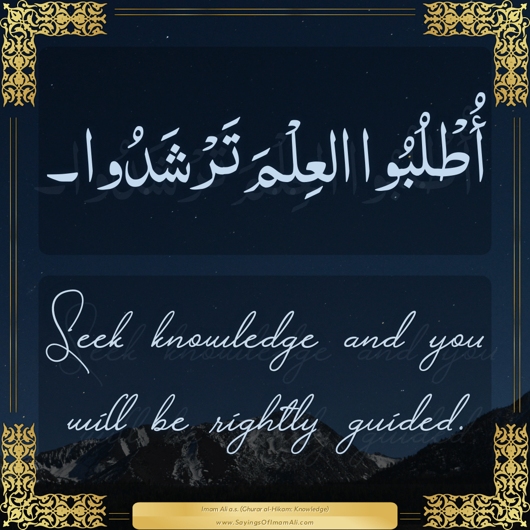 Seek knowledge and you will be rightly guided.